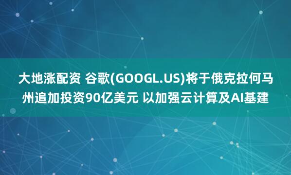 大地涨配资 谷歌(GOOGL.US)将于俄克拉何马州追加投资90亿美元 以加强云计算及AI基建