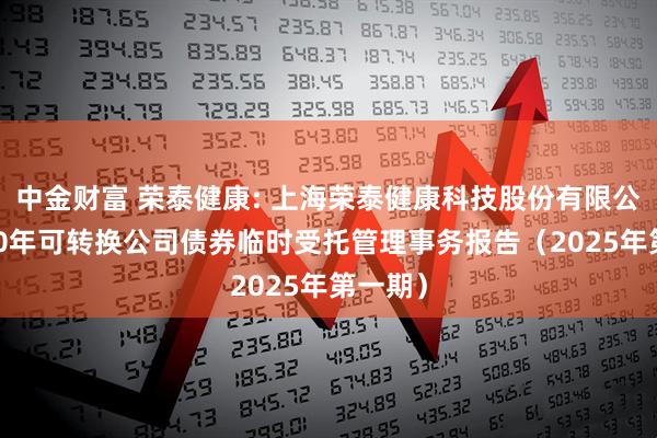 中金财富 荣泰健康: 上海荣泰健康科技股份有限公司2020年可转换公司债券临时受托管理事务报告（2025年第一期）