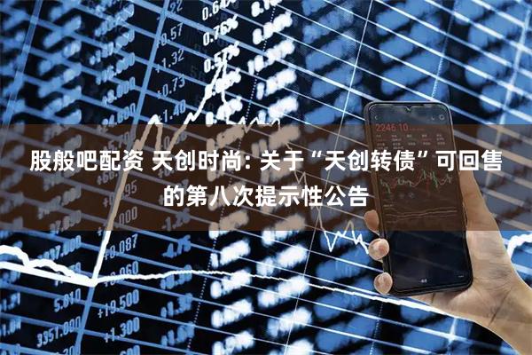 股般吧配资 天创时尚: 关于“天创转债”可回售的第八次提示性公告
