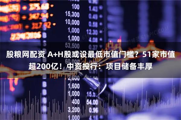 股粮网配资 A+H股或设最低市值门槛？51家市值超200亿！中资投行：项目储备丰厚