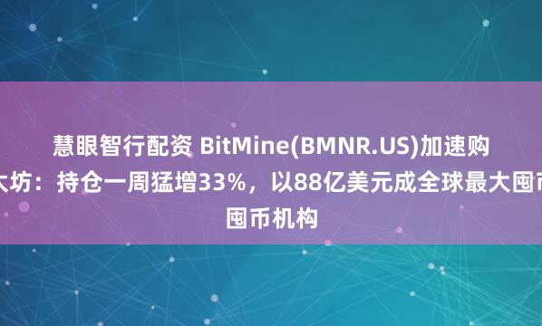 慧眼智行配资 BitMine(BMNR.US)加速购入以太坊：持仓一周猛增33%，以88亿美元成全球最大囤币机构