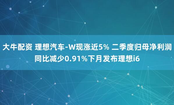 大牛配资 理想汽车-W现涨近5% 二季度归母净利润同比减少0.91%下月发布理想i6