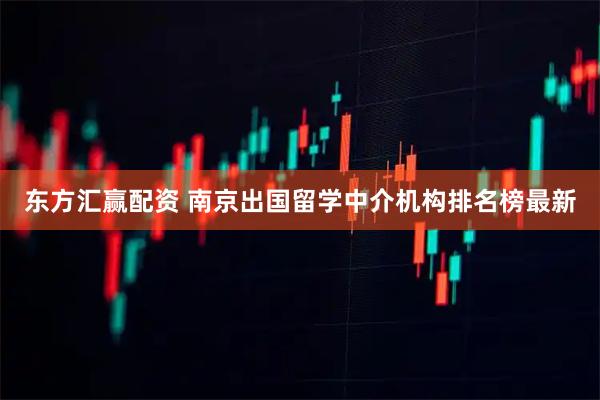 东方汇赢配资 南京出国留学中介机构排名榜最新