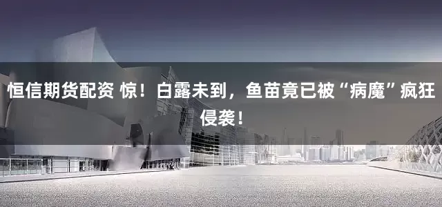 恒信期货配资 惊！白露未到，鱼苗竟已被“病魔”疯狂侵袭！