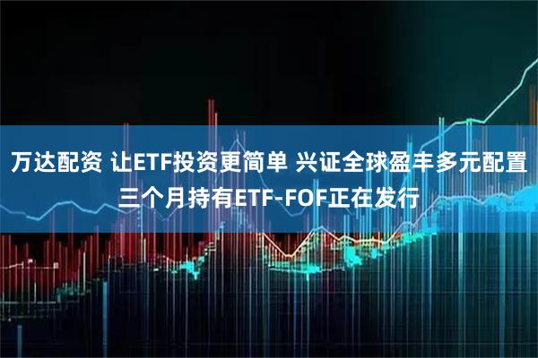 万达配资 让ETF投资更简单 兴证全球盈丰多元配置三个月持有ETF-FOF正在发行