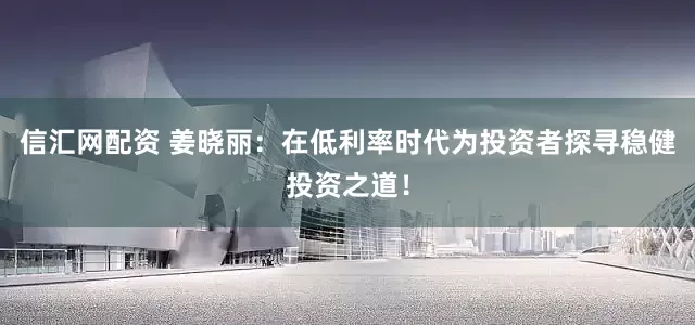 信汇网配资 姜晓丽：在低利率时代为投资者探寻稳健投资之道！