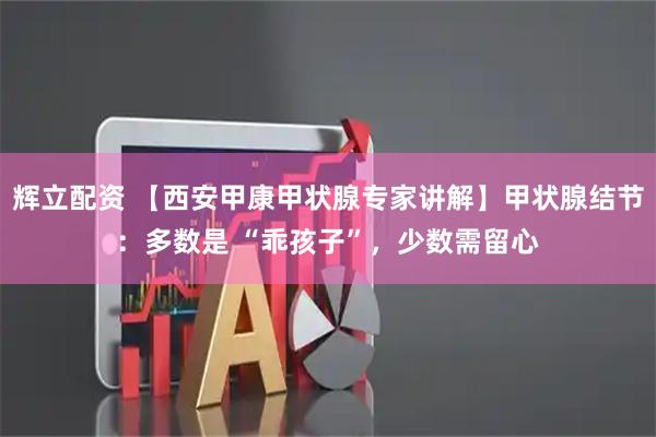 辉立配资 【西安甲康甲状腺专家讲解】甲状腺结节：多数是 “乖孩子”，少数需留心