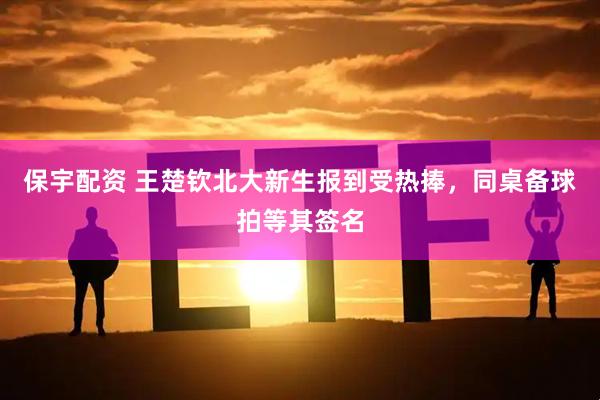 保宇配资 王楚钦北大新生报到受热捧，同桌备球拍等其签名