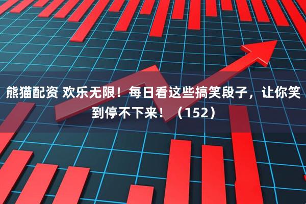 熊猫配资 欢乐无限！每日看这些搞笑段子，让你笑到停不下来！（152）