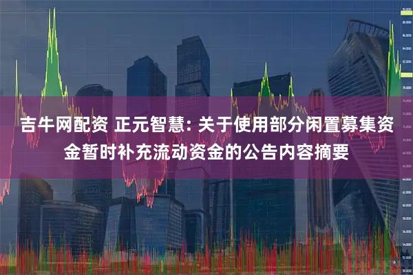 吉牛网配资 正元智慧: 关于使用部分闲置募集资金暂时补充流动资金的公告内容摘要
