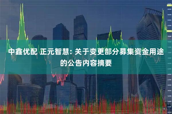 中鑫优配 正元智慧: 关于变更部分募集资金用途的公告内容摘要