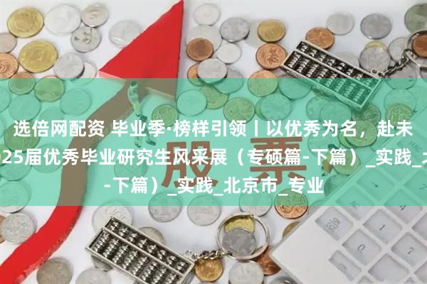 选倍网配资 毕业季·榜样引领丨以优秀为名，赴未来之约：2025届优秀毕业研究生风采展（专硕篇-下篇）_实践_北京市_专业