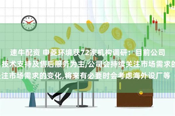 速牛配资 申菱环境获72家机构调研：目前公司海外布点以市场拓展、技术支持及售后服务为主,公司会持续关注市场需求的变化,将来有必要时会考虑海外设厂等（附调研问答）
