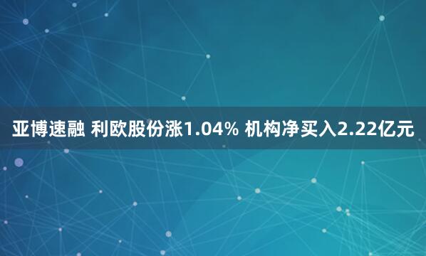 亚博速融 利欧股份涨1.04% 机构净买入2.22亿元