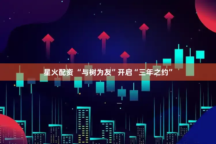星火配资 “与树为友”开启“三年之约”