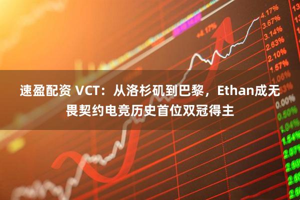 速盈配资 VCT：从洛杉矶到巴黎，Ethan成无畏契约电竞历史首位双冠得主