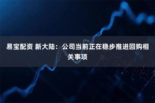 易宝配资 新大陆：公司当前正在稳步推进回购相关事项