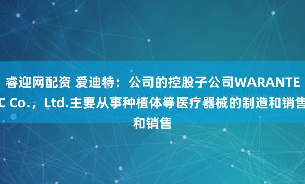 睿迎网配资 爱迪特：公司的控股子公司WARANTEC Co.，Ltd.主要从事种植体等医疗器械的制造和销售