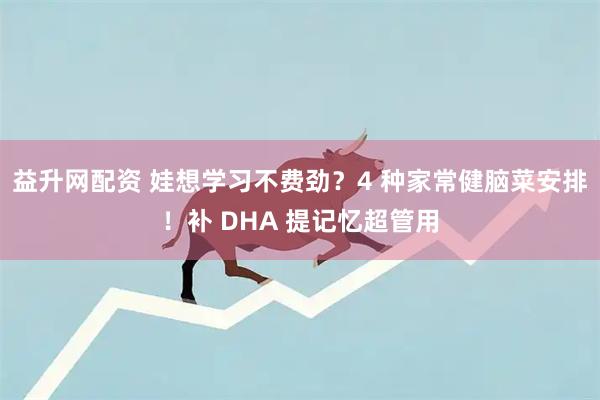 益升网配资 娃想学习不费劲？4 种家常健脑菜安排！补 DHA 提记忆超管用