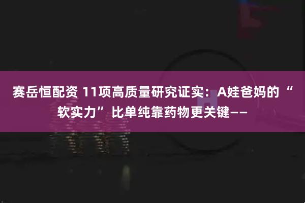 赛岳恒配资 11项高质量研究证实：A娃爸妈的 “软实力” 比单纯靠药物更关键——