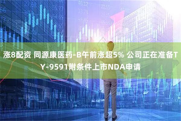 涨8配资 同源康医药-B午前涨超5% 公司正在准备TY-9591附条件上市NDA申请