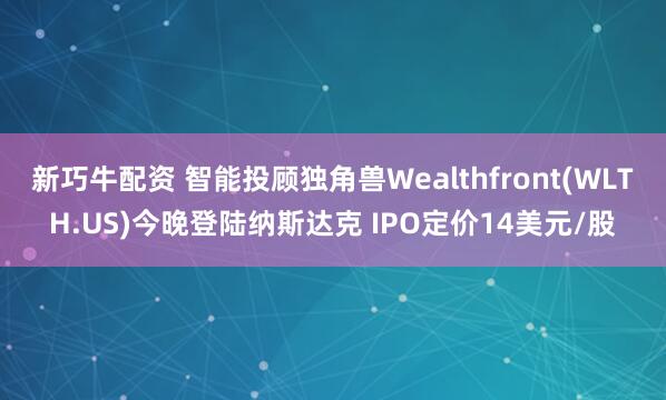 新巧牛配资 智能投顾独角兽Wealthfront(WLTH.US)今晚登陆纳斯达克 IPO定价14美元/股