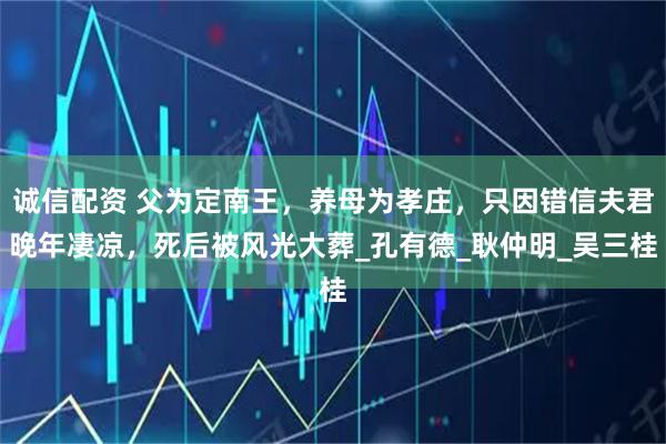 诚信配资 父为定南王，养母为孝庄，只因错信夫君晚年凄凉，死后被风光大葬_孔有德_耿仲明_吴三桂