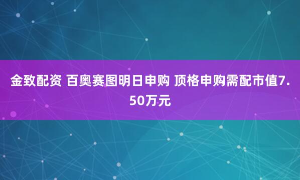 金致配资 百奥赛图明日申购 顶格申购需配市值7.50万元