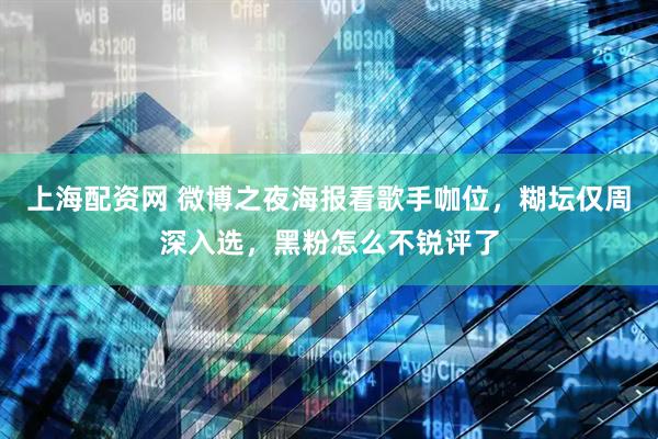 上海配资网 微博之夜海报看歌手咖位，糊坛仅周深入选，黑粉怎么不锐评了