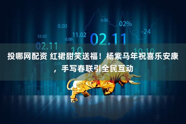投哪网配资 红裙甜笑送福！杨紫马年祝喜乐安康，手写春联引全民互动