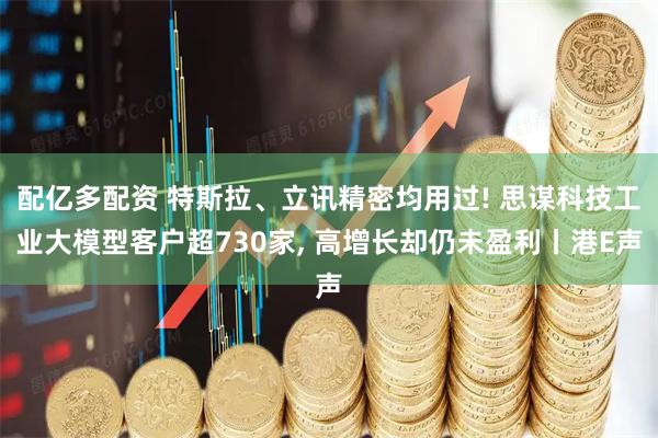 配亿多配资 特斯拉、立讯精密均用过! 思谋科技工业大模型客户超730家, 高增长却仍未盈利丨港E声