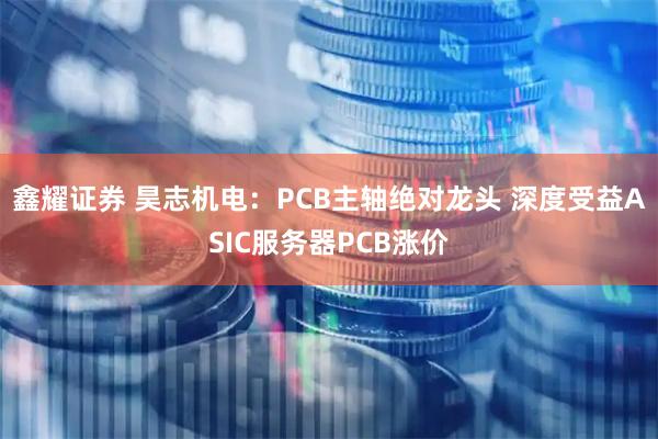 鑫耀证券 昊志机电:PCB主轴绝对龙头 深度受益ASIC服务器PCB涨价