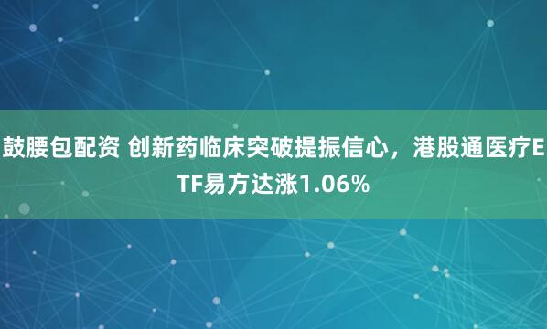 鼓腰包配资 创新药临床突破提振信心,港股通医疗ETF易方达涨1.06%
