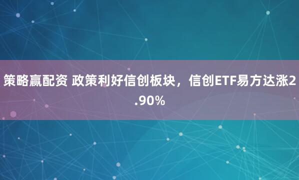 策略赢配资 政策利好信创板块,信创ETF易方达涨2.90%