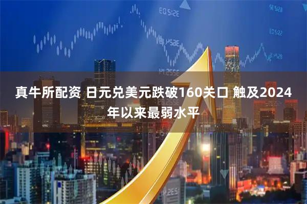 真牛所配资 日元兑美元跌破160关口 触及2024年以来最弱水平