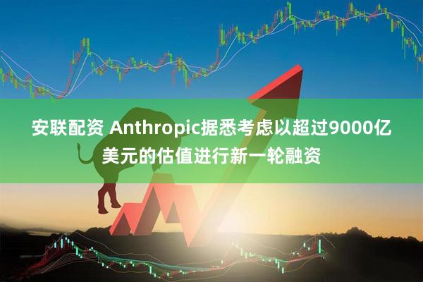 安联配资 Anthropic据悉考虑以超过9000亿美元的估值进行新一轮融资