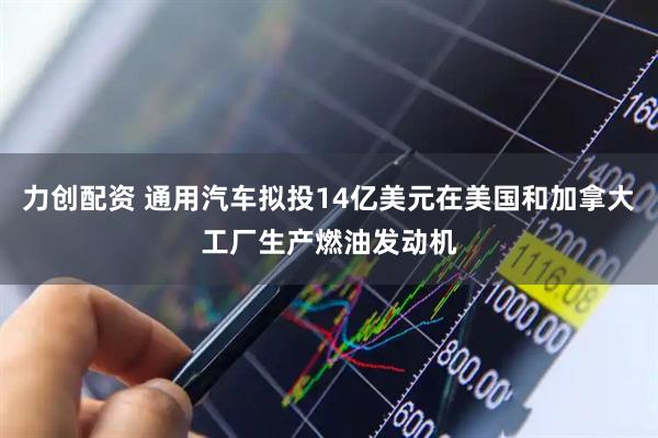 力创配资 通用汽车拟投14亿美元在美国和加拿大工厂生产燃油发动机