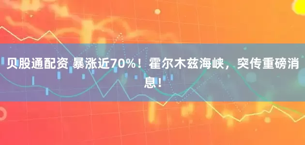 贝股通配资 暴涨近70%！霍尔木兹海峡，突传重磅消息！