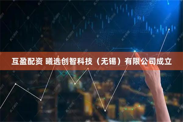 互盈配资 曦选创智科技（无锡）有限公司成立
