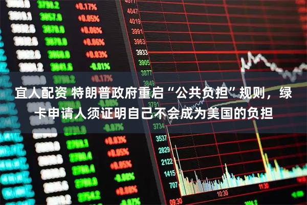 宜人配资 特朗普政府重启“公共负担”规则，绿卡申请人须证明自己不会成为美国的负担